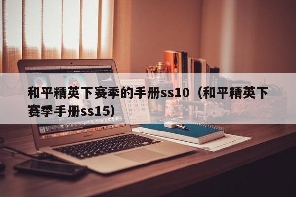 和平精英下赛季的手册ss10(和平精英下赛季手册ss15)