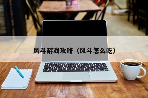 风斗游戏攻略(风斗怎么吃)