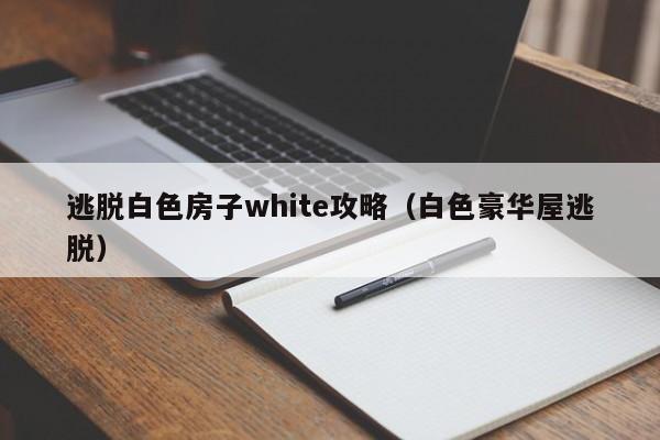 逃脱白色房子white攻略(白色豪华屋逃脱)