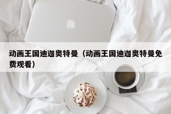 动画王国迪迦奥特曼(动画王国迪迦奥特曼免费观看)
