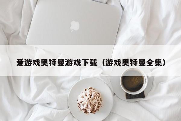 爱游戏奥特曼游戏下载(游戏奥特曼全集)