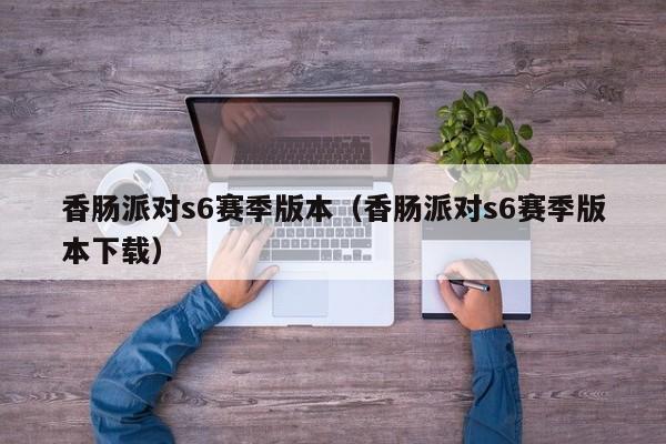 香肠派对s6赛季版本(香肠派对s6赛季版本下载)