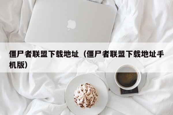 僵尸者联盟下载地址(僵尸者联盟下载地址手机版)