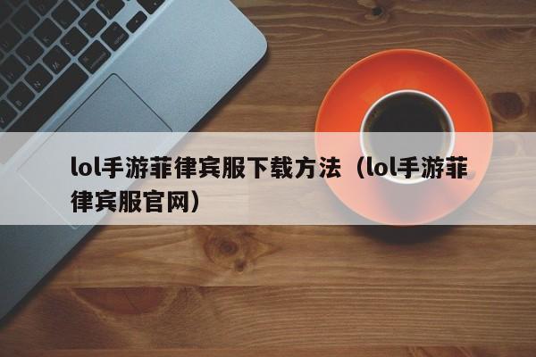 lol手游菲律宾服下载方法(lol手游菲律宾服官网)