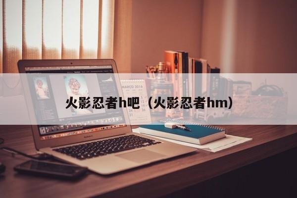 火影忍者h吧(火影忍者hm)