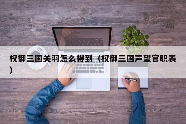 权御三国关羽怎么得到(权御三国声望官职表)