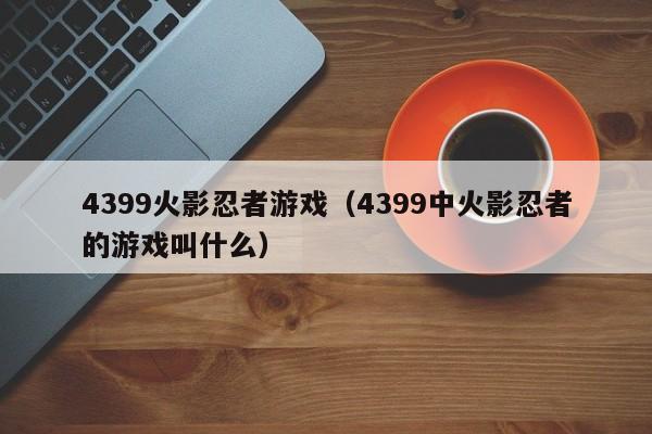 4399火影忍者游戏(4399中火影忍者的游戏叫什么)