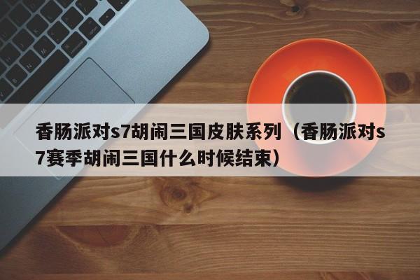 香肠派对s7胡闹三国皮肤系列(香肠派对s7赛季胡闹三国什么时候结束)