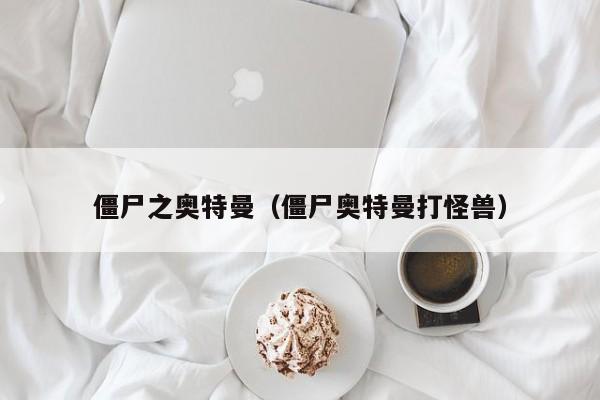 僵尸之奥特曼(僵尸奥特曼打怪兽)