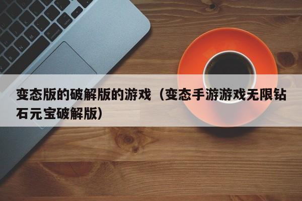 变态版的破解版的游戏(变态手游游戏无限钻石元宝破解版)