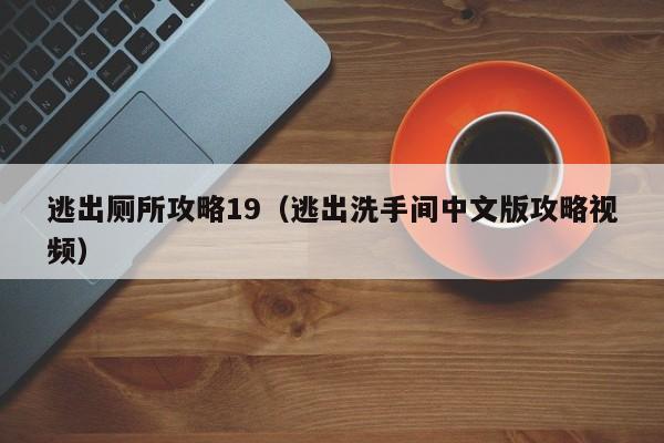 逃出厕所攻略19(逃出洗手间中文版攻略视频)