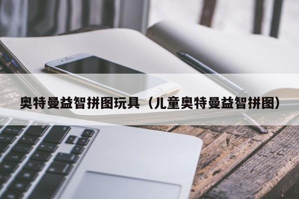 奥特曼益智拼图玩具(儿童奥特曼益智拼图)
