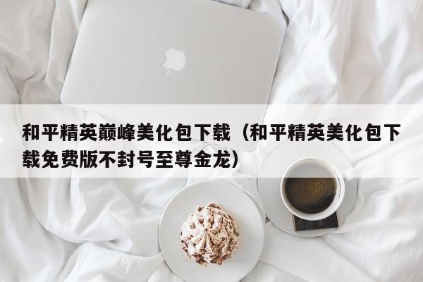 和平精英巅峰美化包下载(和平精英美化包下载免费版不封号至尊金龙)