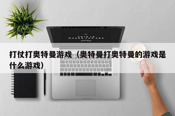 打仗打奥特曼游戏(奥特曼打奥特曼的游戏是什么游戏)