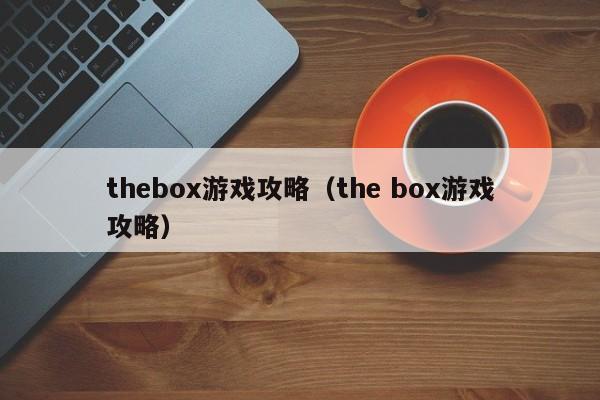 thebox游戏攻略(the box游戏攻略)
