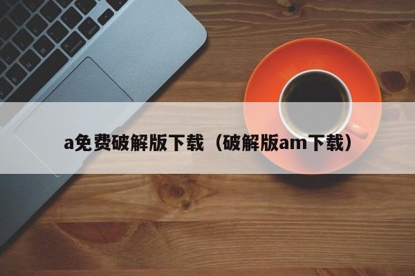 a免费破解版下载(破解版am下载)