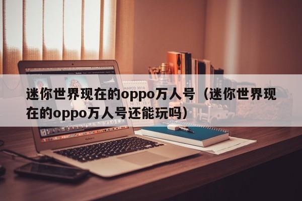 迷你世界现在的oppo万人号(迷你世界现在的oppo万人号还能玩吗)