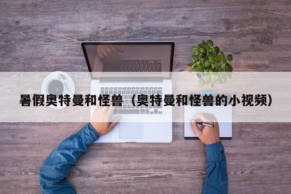 暑假奥特曼和怪兽(奥特曼和怪兽的小视频)