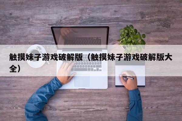 触摸妹子游戏破解版(触摸妹子游戏破解版大全)