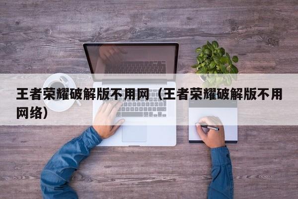 王者荣耀破解版不用网(王者荣耀破解版不用网络)
