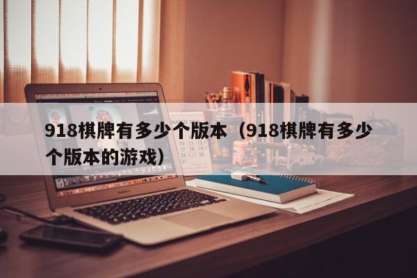 918棋牌有多少个版本(918棋牌有多少个版本的游戏)