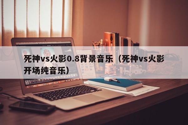 死神vs火影0.8背景音乐（死神vs火影开场纯音乐）