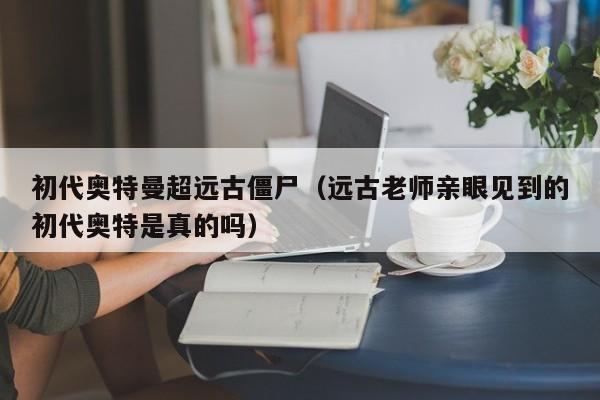 初代奥特曼超远古僵尸(远古老师亲眼见到的初代奥特是真的吗)