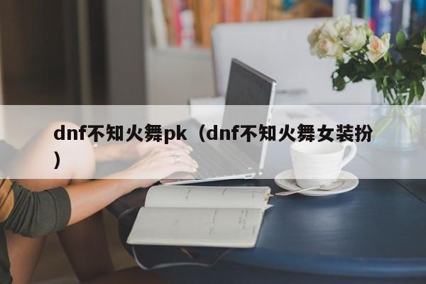 dnf不知火舞pk(dnf不知火舞女装扮)