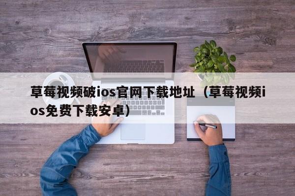 草莓视频破ios官网下载地址(草莓视频ios免费下载安卓)