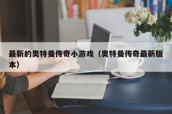 最新的奥特曼传奇小游戏(奥特曼传奇最新版本)