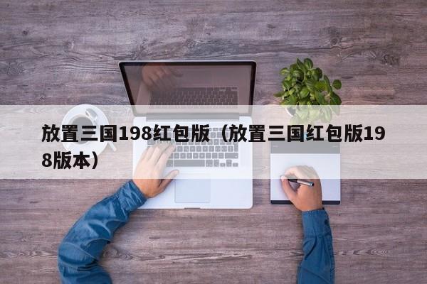 放置三国198红包版(放置三国红包版198版本)