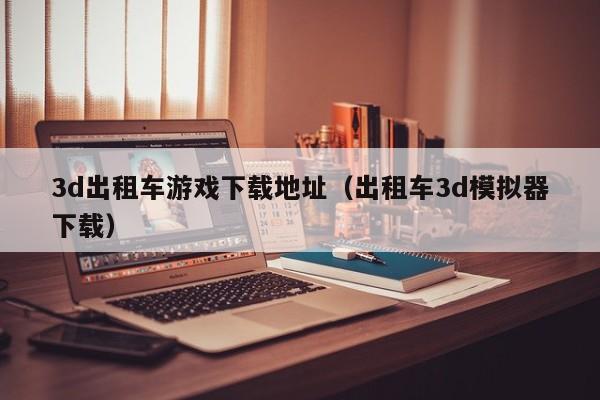 3d出租车游戏下载地址(出租车3d模拟器下载)
