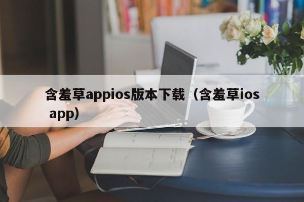 含羞草appios版本下载(含羞草ios app)