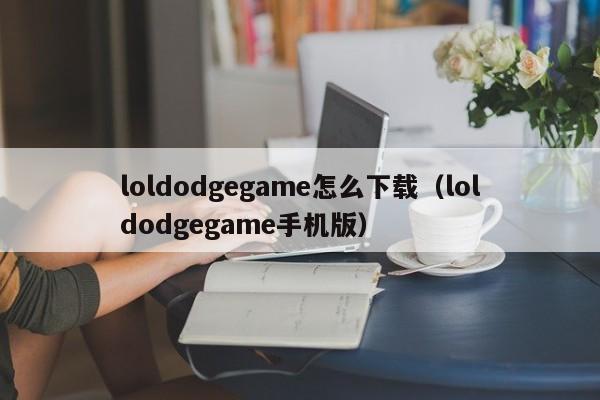 loldodgegame怎么下载（loldodgegame手机版）