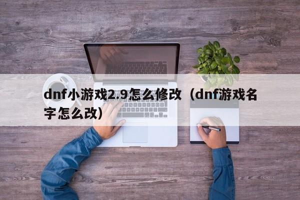 dnf小游戏2.9怎么修改（dnf游戏名字怎么改）