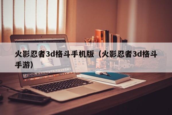 火影忍者3d格斗手机版(火影忍者3d格斗手游)
