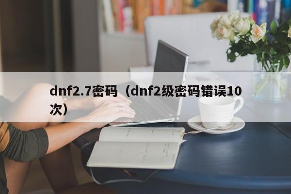 dnf2.7密码(dnf2级密码错误10次)