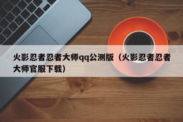 火影忍者忍者大师qq公测版(火影忍者忍者大师官服下载)
