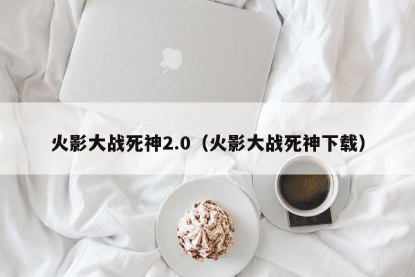 火影大战死神2.0(火影大战死神下载)
