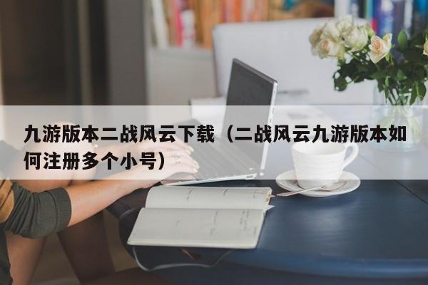 九游版本二战风云下载（二战风云九游版本如何注册多个小号）