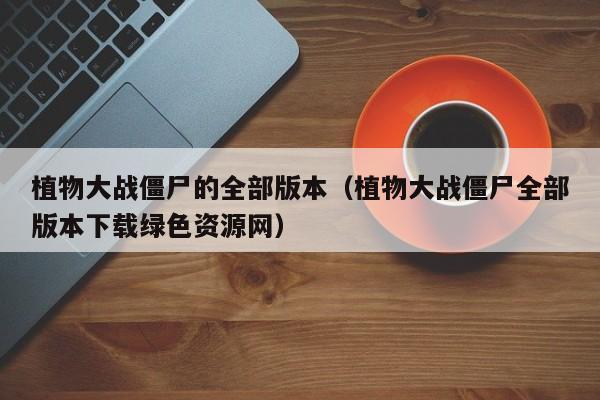 植物大战僵尸的全部版本(植物大战僵尸全部版本下载绿色资源网)