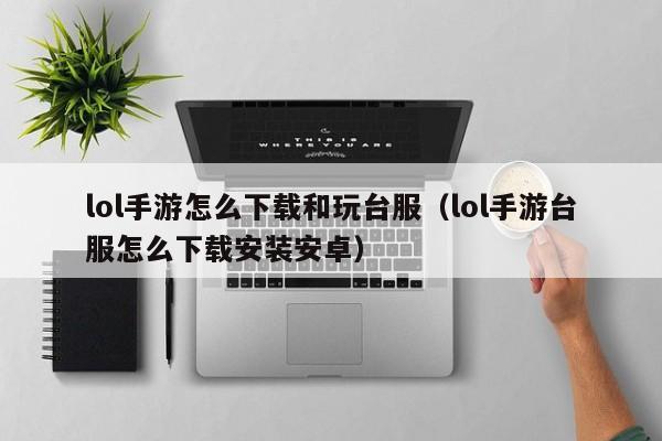 lol手游怎么下载和玩台服(lol手游台服怎么下载安装安卓)
