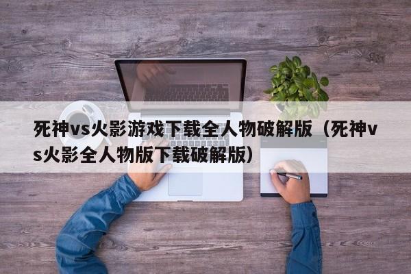 死神vs火影游戏下载全人物破解版(死神vs火影全人物版下载破解版)