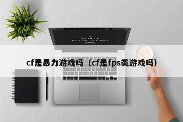 cf是暴力游戏吗(cf是fps类游戏吗)