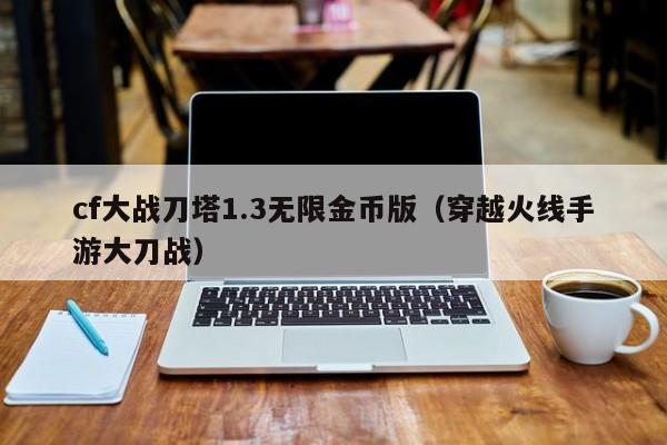 cf大战刀塔1.3无限金币版(穿越火线手游大刀战)