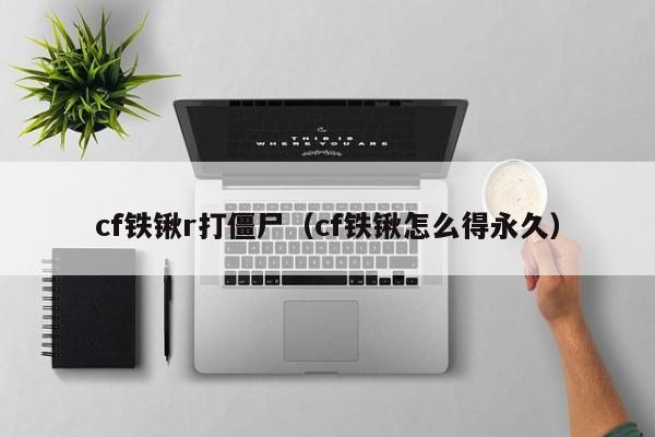 cf铁锹r打僵尸(cf铁锹怎么得永久)