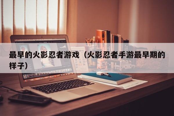 最早的火影忍者游戏(火影忍者手游最早期的样子)