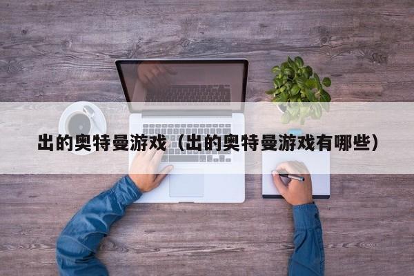 出的奥特曼游戏(出的奥特曼游戏有哪些)