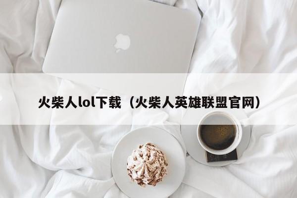 火柴人lol下载(火柴人英雄联盟官网)