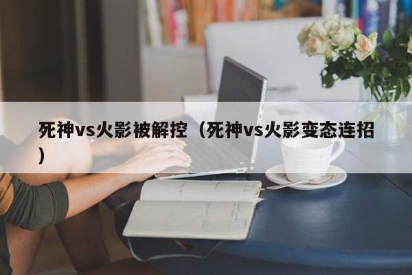 死神vs火影被解控(死神vs火影变态连招)